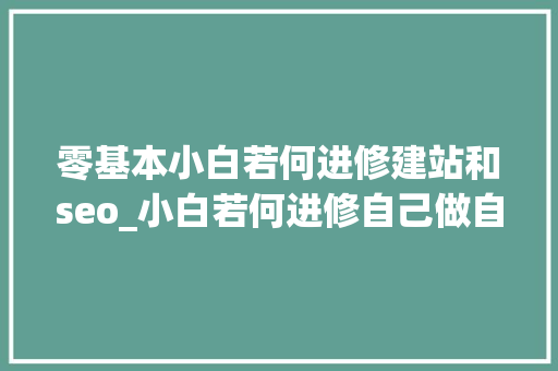 零基本小白若何进修建站和seo_小白若何进修自己做自建站最全实操干货在此 零基本小白若何进修建站和seo_小白若何进修自己做自建站最全实操干货在此 网站建设公司