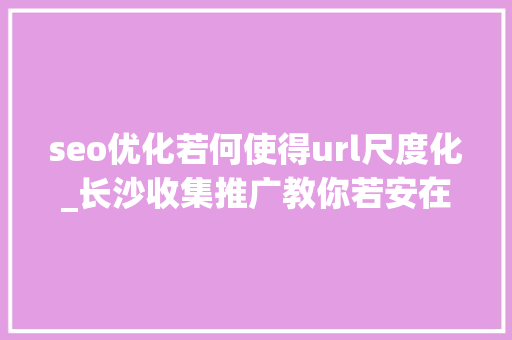 seo优化若何使得url尺度化_长沙收集推广教你若安在网站优化中让URL标准化 seo优化若何使得url尺度化_长沙收集推广教你若安在网站优化中让URL标准化 SEO关键词