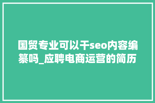 国贸专业可以干seo内容编纂吗_应聘电商运营的简历精选17篇 国贸专业可以干seo内容编纂吗_应聘电商运营的简历精选17篇 搜狗SEO