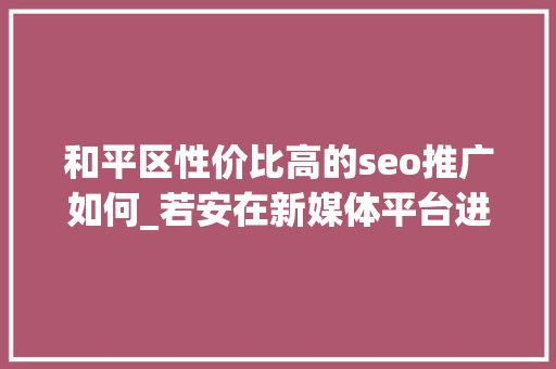 和平区性价比高的seo推广如何_若安在新媒体平台进行推广和引流 和平区性价比高的seo推广如何_若安在新媒体平台进行推广和引流 搜狗SEO