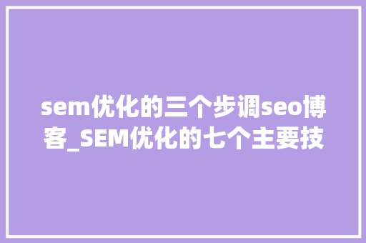 sem优化的三个步调seo博客_SEM优化的七个主要技巧 sem优化的三个步调seo博客_SEM优化的七个主要技巧 网站建设公司
