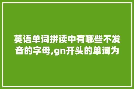 英语单词拼读中有哪些不发音的字母,gn开头的单词为什么k不发音了。 英语单词拼读中有哪些不发音的字母,gn开头的单词为什么k不发音了。 搜狗SEO