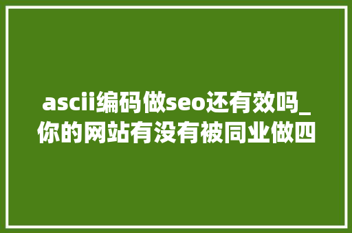 ascii编码做seo还有效吗_你的网站有没有被同业做四肢举措 ascii编码做seo还有效吗_你的网站有没有被同业做四肢举措 SEO关键词