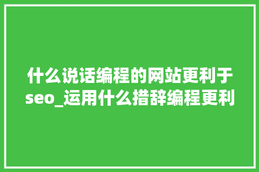 什么说话编程的网站更利于seo_运用什么措辞编程更利于网站优化呢 什么说话编程的网站更利于seo_运用什么措辞编程更利于网站优化呢 搜狗SEO