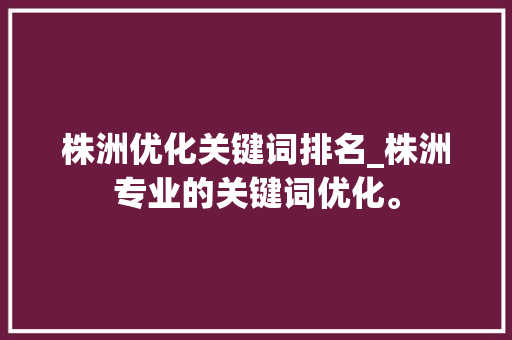株洲优化关键词排名_株洲专业的关键词优化。 株洲优化关键词排名_株洲专业的关键词优化。 SEO关键词