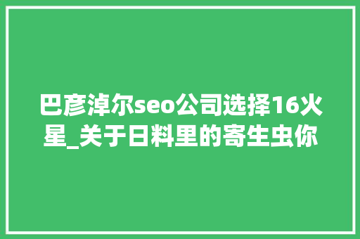 巴彦淖尔seo公司选择16火星_关于日料里的寄生虫你想知道和不想知道的都在这里 巴彦淖尔seo公司选择16火星_关于日料里的寄生虫你想知道和不想知道的都在这里 搜狗SEO