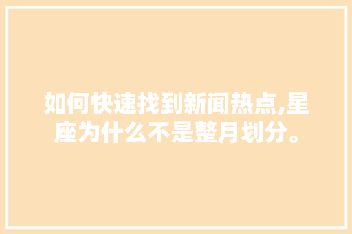如何快速找到新闻热点,星座为什么不是整月划分。 神马SEO 如何快速找到新闻热点,星座为什么不是整月划分。 如何快速找到新闻热点,星座为什么不是整月划分。 神马SEO