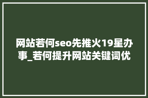 网站若何seo先推火19星办事_若何提升网站关键词优化排名关键字排名怎么快速优化到首页 网站若何seo先推火19星办事_若何提升网站关键词优化排名关键字排名怎么快速优化到首页 网站建设公司