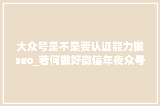 大众号是不是要认证能力做seo_若何做好微信年夜众号的SEO 大众号是不是要认证能力做seo_若何做好微信年夜众号的SEO 百度SEO