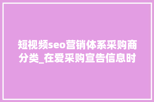 短视频seo营销体系采购商分类_在爱采购宣告信息时若何确定产品所属的大年夜类 短视频seo营销体系采购商分类_在爱采购宣告信息时若何确定产品所属的大年夜类 搜狗SEO