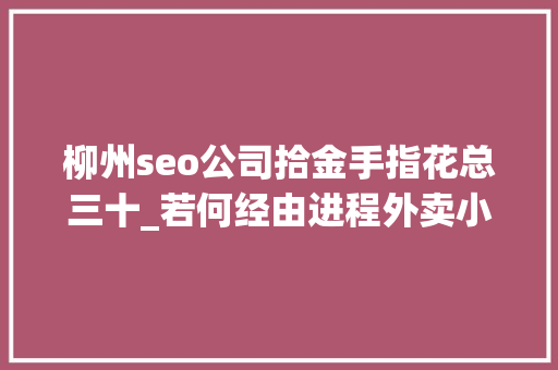 柳州seo公司拾金手指花总三十_若何经由进程外卖小轨范实现每月收入3万 柳州seo公司拾金手指花总三十_若何经由进程外卖小轨范实现每月收入3万 必应SEO