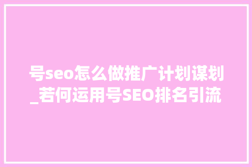 号seo怎么做推广计划谋划_若何运用号SEO排名引流100 号seo怎么做推广计划谋划_若何运用号SEO排名引流100 网站建设公司