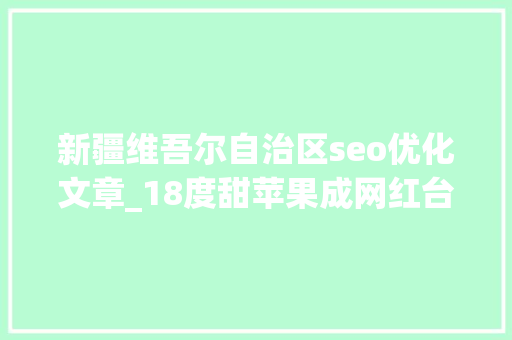 新疆维吾尔自治区seo优化文章_18度甜苹果成网红台前幕后的故事 新疆维吾尔自治区seo优化文章_18度甜苹果成网红台前幕后的故事 搜狗SEO