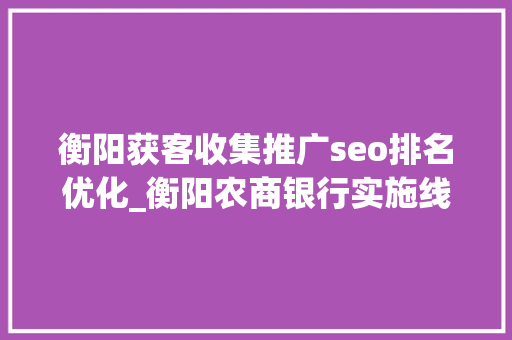 衡阳获客收集推广seo排名优化_衡阳农商银行实施线上线下齐步走计策 衡阳获客收集推广seo排名优化_衡阳农商银行实施线上线下齐步走计策 SEO关键词