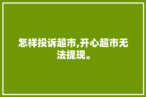怎样投诉超市,开心超市无法提现。 怎样投诉超市,开心超市无法提现。 神马SEO