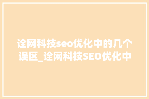 诠网科技seo优化中的几个误区_诠网科技SEO优化中的几个误区 诠网科技seo优化中的几个误区_诠网科技SEO优化中的几个误区 必应SEO