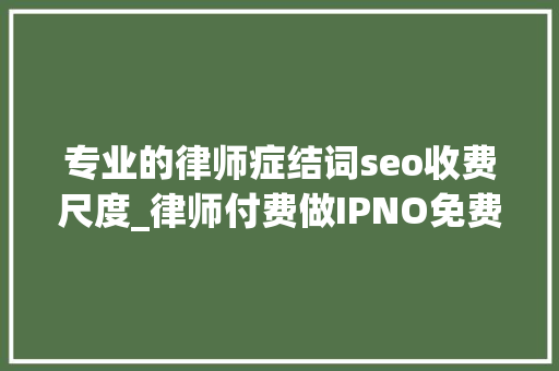 专业的律师症结词seo收费尺度_律师付费做IPNO免费更有性价比 专业的律师症结词seo收费尺度_律师付费做IPNO免费更有性价比 神马SEO
