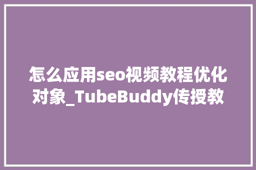 怎么应用seo视频教程优化对象_TubeBuddy传授教化影片老是没流量免费涨粉对象5分钟就学会 怎么应用seo视频教程优化对象_TubeBuddy传授教化影片老是没流量免费涨粉对象5分钟就学会 搜狗SEO