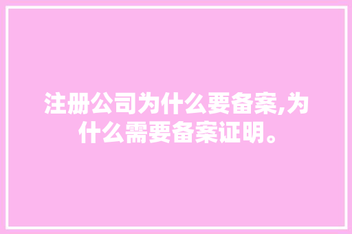 注册公司为什么要备案,为什么需要备案证明。 注册公司为什么要备案,为什么需要备案证明。 网站建设公司