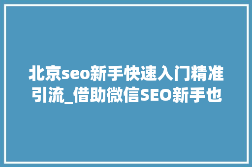 北京seo新手快速入门精准引流_借助微信SEO新手也可以轻松引流快速增粉 北京seo新手快速入门精准引流_借助微信SEO新手也可以轻松引流快速增粉 搜狗SEO