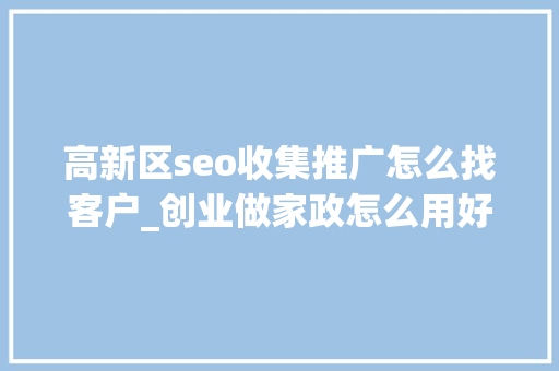高新区seo收集推广怎么找客户_创业做家政怎么用好新媒体平台做好这些帮你轻松获客