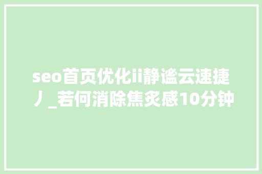 seo首页优化ii静谧云速捷丿_若何消除焦炙感10分钟教你释放压力 seo首页优化ii静谧云速捷丿_若何消除焦炙感10分钟教你释放压力 网站建设公司