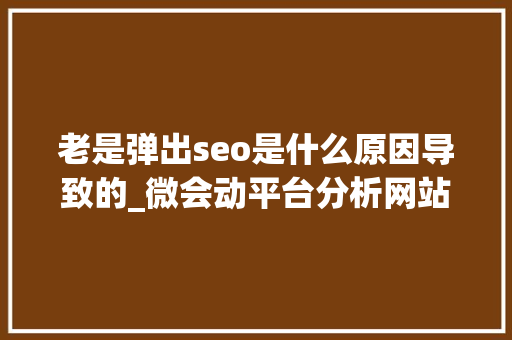 老是弹出seo是什么原因导致的_微会动平台分析网站跳出率高4个原因和7个解决方法 老是弹出seo是什么原因导致的_微会动平台分析网站跳出率高4个原因和7个解决方法 搜狗SEO