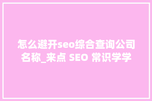 怎么避开seo综合查询公司名称_来点 SEO 常识学学 网站建设公司 怎么避开seo综合查询公司名称_来点 SEO 常识学学 怎么避开seo综合查询公司名称_来点 SEO 常识学学 网站建设公司