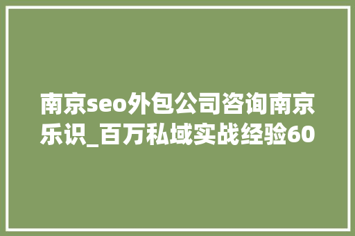 南京seo外包公司咨询南京乐识_百万私域实战经验6000字搭建私域体系 南京seo外包公司咨询南京乐识_百万私域实战经验6000字搭建私域体系 搜狗SEO