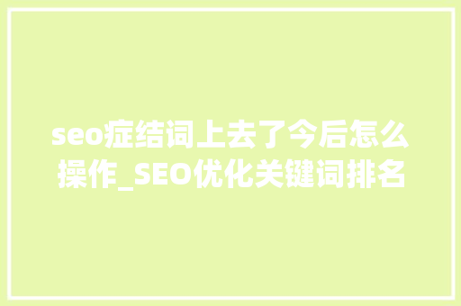 seo症结词上去了今后怎么操作_SEO优化关键词排名上首页后若何可以稳定 seo症结词上去了今后怎么操作_SEO优化关键词排名上首页后若何可以稳定 百度SEO