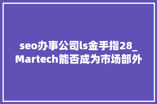seo办事公司ls金手指28_Martech能否成为市场部外脑 seo办事公司ls金手指28_Martech能否成为市场部外脑 百度SEO