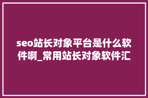 seo站长对象平台是什么软件啊_常用站长对象软件汇总有没有一款你在用 seo站长对象平台是什么软件啊_常用站长对象软件汇总有没有一款你在用 网站建设公司