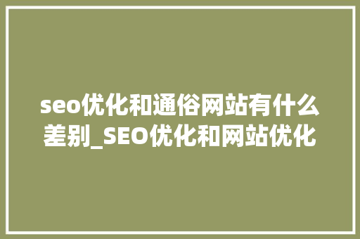 seo优化和通俗网站有什么差别_SEO优化和网站优化的差异是什么带来的效果有什么不一样 seo优化和通俗网站有什么差别_SEO优化和网站优化的差异是什么带来的效果有什么不一样 搜狗SEO