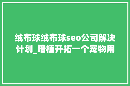 绒布球绒布球seo公司解决计划_培植开拓一个宠物用品食物商城的电商平台网站大年夜概需要若干钱 绒布球绒布球seo公司解决计划_培植开拓一个宠物用品食物商城的电商平台网站大年夜概需要若干钱 SEO关键词