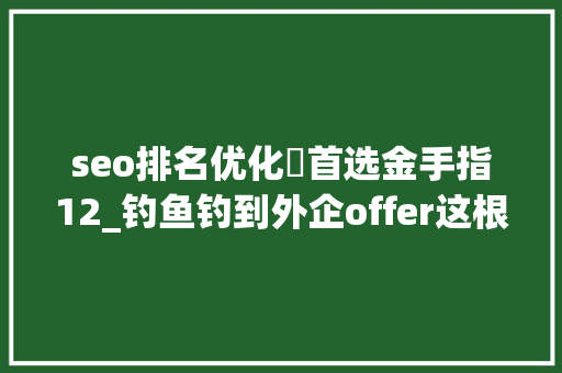 seo排名优化罒首选金手指12_钓鱼钓到外企offer这根本不是钓场这是老板直聘 seo排名优化罒首选金手指12_钓鱼钓到外企offer这根本不是钓场这是老板直聘 网站建设公司