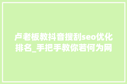 卢老板教抖音搜刮seo优化排名_手把手教你若何为网站持续获得免费流量 卢老板教抖音搜刮seo优化排名_手把手教你若何为网站持续获得免费流量 网站建设公司
