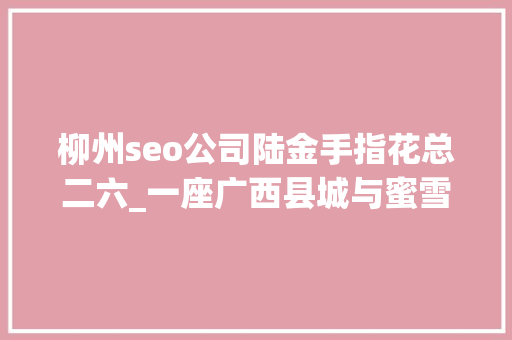 柳州seo公司陆金手指花总二六_一座广西县城与蜜雪冰城的暗战 柳州seo公司陆金手指花总二六_一座广西县城与蜜雪冰城的暗战 神马SEO