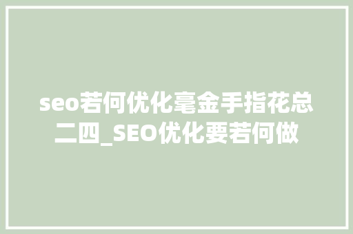 seo若何优化毫金手指花总二四_SEO优化要若何做 搜狗SEO seo若何优化毫金手指花总二四_SEO优化要若何做 seo若何优化毫金手指花总二四_SEO优化要若何做 搜狗SEO