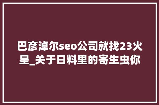 巴彦淖尔seo公司就找23火星_关于日料里的寄生虫你想知道和不想知道的都在这里