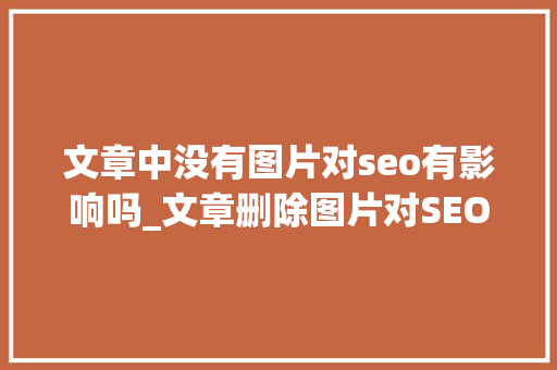 文章中没有图片对seo有影响吗_文章删除图片对SEO有什么影响 文章中没有图片对seo有影响吗_文章删除图片对SEO有什么影响 百度SEO