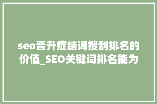 seo晋升症结词搜刮排名的价值_SEO关键词排名能为企业带来什么价值 seo晋升症结词搜刮排名的价值_SEO关键词排名能为企业带来什么价值 百度SEO