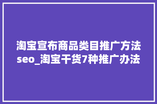 淘宝宣布商品类目推广方法seo_淘宝干货7种推广办法你真的懂吗 淘宝宣布商品类目推广方法seo_淘宝干货7种推广办法你真的懂吗 百度SEO