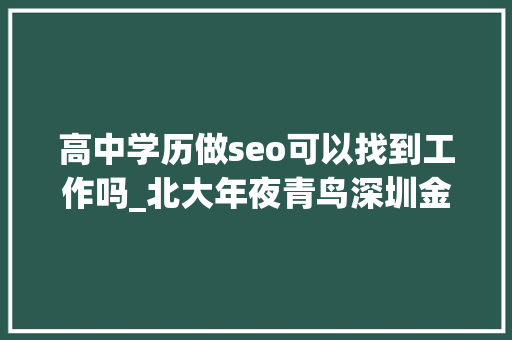 高中学历做seo可以找到工作吗_北大年夜青鸟深圳金蛛电子商务高中卒业也能成功创业 高中学历做seo可以找到工作吗_北大年夜青鸟深圳金蛛电子商务高中卒业也能成功创业 搜狗SEO