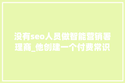 没有seo人员做智能营销署理商_他创建一个付费常识社区10个月时间从零收入到每月3 没有seo人员做智能营销署理商_他创建一个付费常识社区10个月时间从零收入到每月3 搜狗SEO