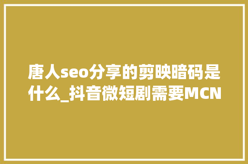 唐人seo分享的剪映暗码是什么_抖音微短剧需要MCN