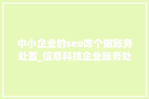 中小企业的seo咋个做账务处置_信息科技企业账务处理收入与成本 中小企业的seo咋个做账务处置_信息科技企业账务处理收入与成本 百度SEO