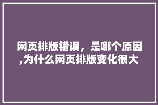 网页排版错误，是哪个原因,为什么网页排版变化很大。 网页排版错误，是哪个原因,为什么网页排版变化很大。 SEO关键词