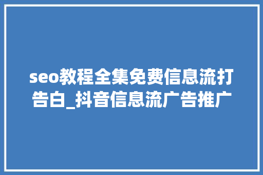 seo教程全集免费信息流打告白_抖音信息流广告推广怎么收费怎么投放最优化3点带你快速理解 seo教程全集免费信息流打告白_抖音信息流广告推广怎么收费怎么投放最优化3点带你快速理解 SEO关键词