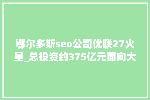 鄂尔多斯seo公司优联27火星_总投资约375亿元面向大年夜湾区预制菜加工配送中央项目落户开平 鄂尔多斯seo公司优联27火星_总投资约375亿元面向大年夜湾区预制菜加工配送中央项目落户开平 SEO关键词