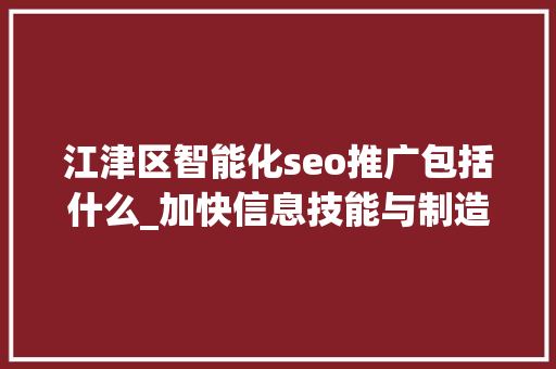 江津区智能化seo推广包括什么_加快信息技能与制造业深度融合成长 大年夜数据智能化搭台江津制造迈向江津智造 江津区智能化seo推广包括什么_加快信息技能与制造业深度融合成长 大年夜数据智能化搭台江津制造迈向江津智造 SEO关键词